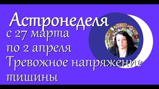 Астронеделя с 27 марта по 2 апреля.  Тревожное напряжене тишины.