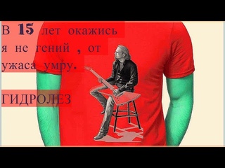 В 15 лет окажись я не гений , от ужаса умру. ГИДРОЛЕЗ